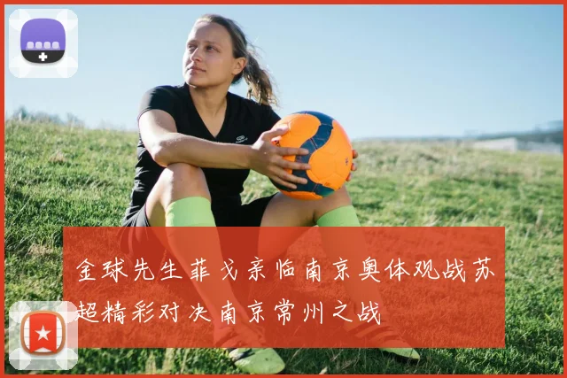 金球先生菲戈亲临南京奥体观战苏超精彩对决南京常州之战