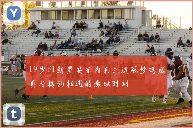 19岁F1新星安东内利三连冠梦想成真与梅西相遇的感动时刻