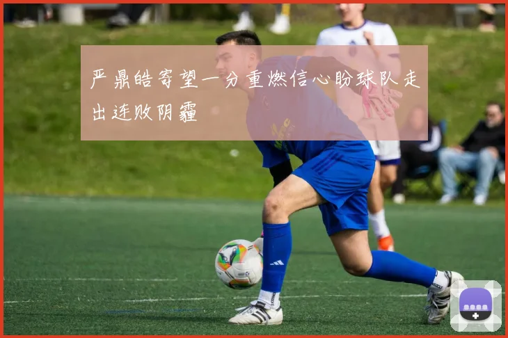 严鼎皓寄望一分重燃信心盼球队走出连败阴霾