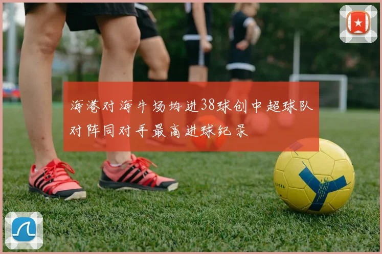 海港对海牛场均进38球创中超球队对阵同对手最高进球纪录