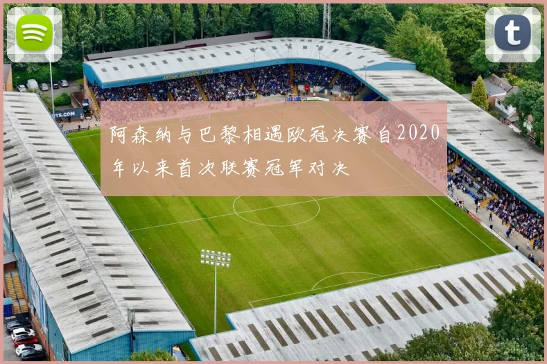 阿森纳与巴黎相遇欧冠决赛自2020年以来首次联赛冠军对决