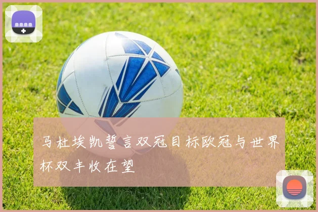 马杜埃凯誓言双冠目标欧冠与世界杯双丰收在望