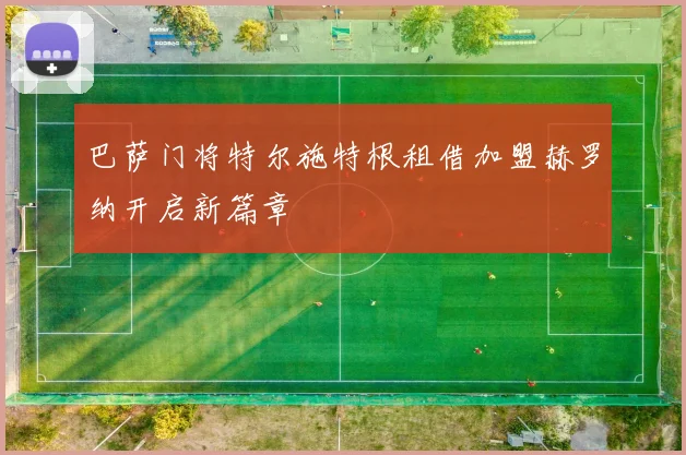 巴萨门将特尔施特根租借加盟赫罗纳开启新篇章