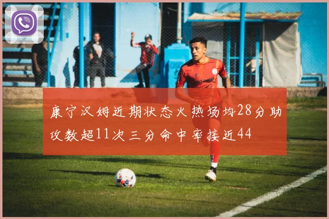 康宁汉姆近期状态火热场均28分助攻数超11次三分命中率接近44
