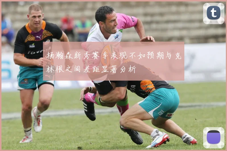 杨瀚森新秀赛季表现不如预期与克林根之间差距显著分析