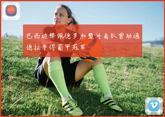 巴西边锋佩德罗加盟河南队曾助通德拉夺得葡甲冠军