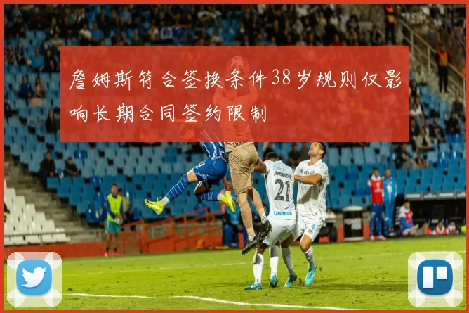 詹姆斯符合签换条件38岁规则仅影响长期合同签约限制
