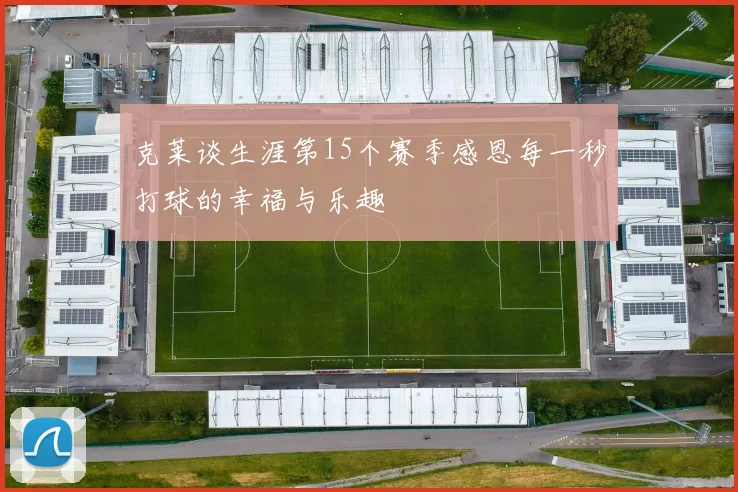 克莱谈生涯第15个赛季感恩每一秒打球的幸福与乐趣