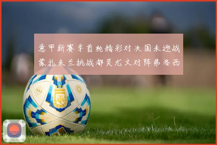意甲新赛季首轮精彩对决国米迎战蒙扎米兰挑战都灵尤文对阵弗洛西诺内