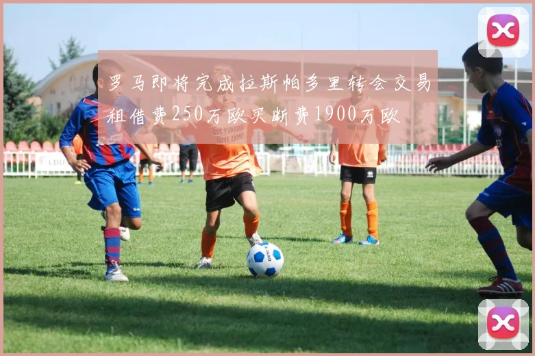 罗马即将完成拉斯帕多里转会交易租借费250万欧买断费1900万欧