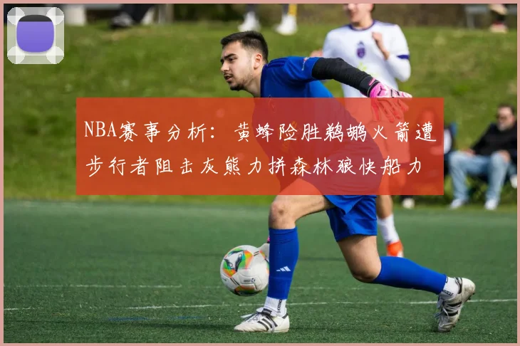 NBA赛事分析：黄蜂险胜鹈鹕火箭遭步行者阻击灰熊力拼森林狼快船力克76人