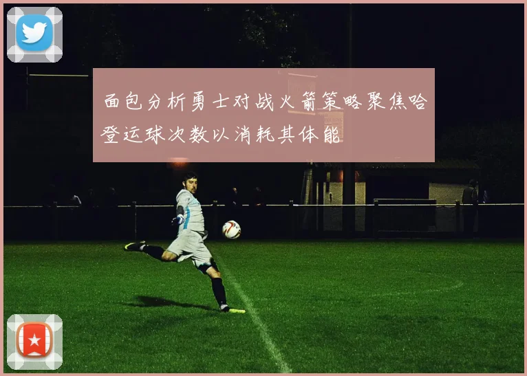 面包分析勇士对战火箭策略聚焦哈登运球次数以消耗其体能