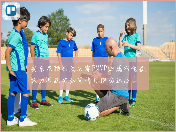 安东尼预测总决赛FMVP归属布伦森认为OG获奖如同昔日伊戈达拉