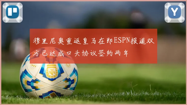 穆里尼奥重返皇马在即ESPN报道双方已达成口头协议签约两年