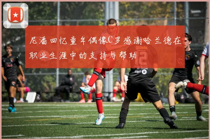 尼潘回忆童年偶像C罗感谢哈兰德在职业生涯中的支持与帮助