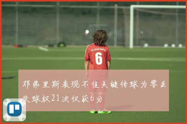 邓弗里斯表现不佳关键传球为零丢失球权21次仅获6分