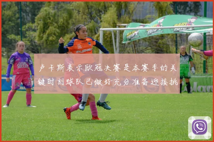 卢卡斯表示欧冠决赛是本赛季的关键时刻球队已做好充分准备迎接挑战