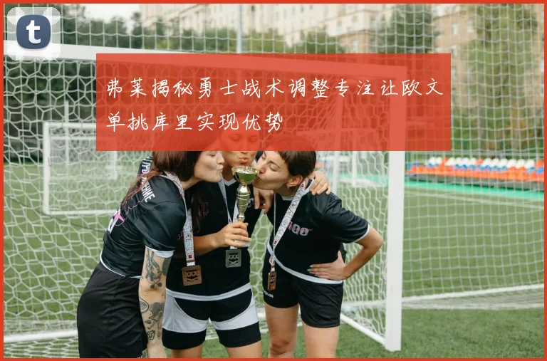 弗莱揭秘勇士战术调整专注让欧文单挑库里实现优势