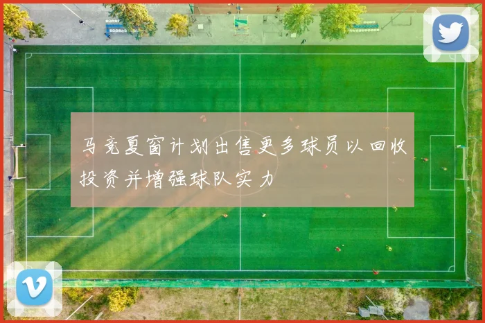 马竞夏窗计划出售更多球员以回收投资并增强球队实力