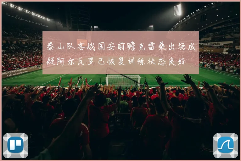 泰山队客战国安前瞻克雷桑出场成疑阿尔瓦罗已恢复训练状态良好