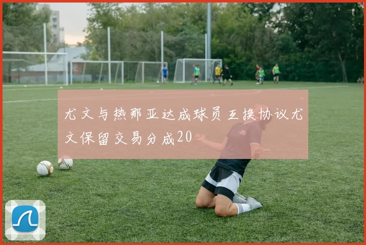 尤文与热那亚达成球员互换协议尤文保留交易分成20
