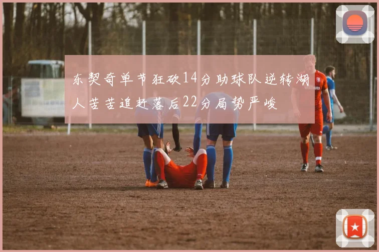 东契奇单节狂砍14分助球队逆转湖人苦苦追赶落后22分局势严峻
