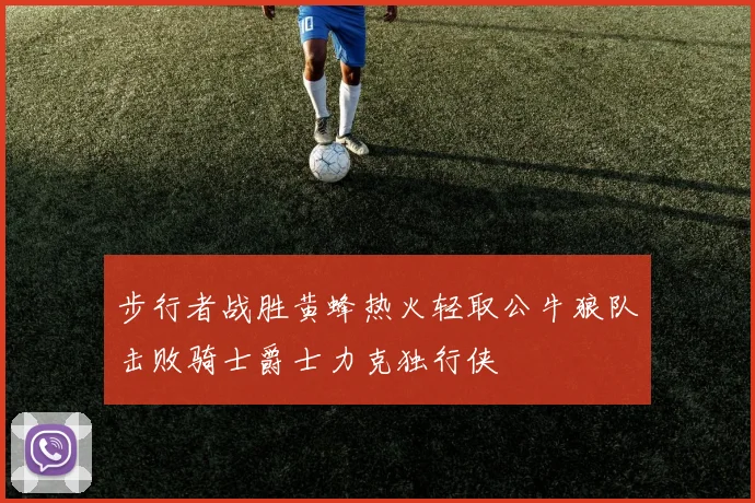 步行者战胜黄蜂热火轻取公牛狼队击败骑士爵士力克独行侠