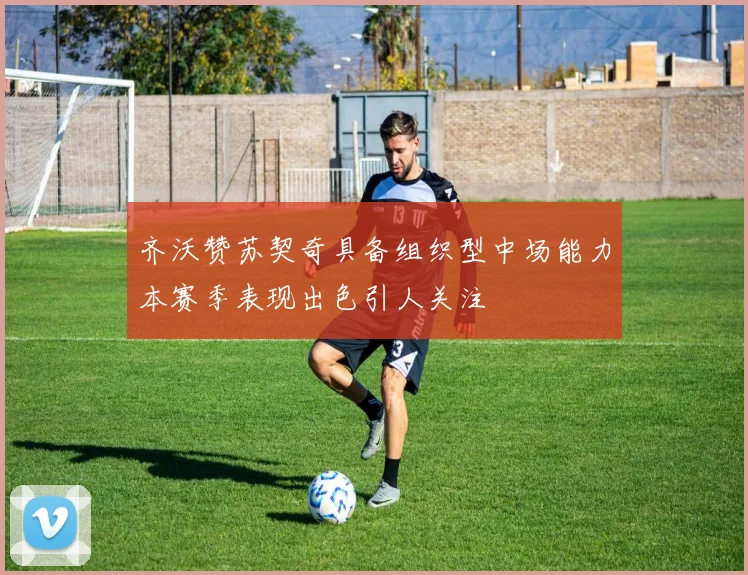 齐沃赞苏契奇具备组织型中场能力本赛季表现出色引人关注