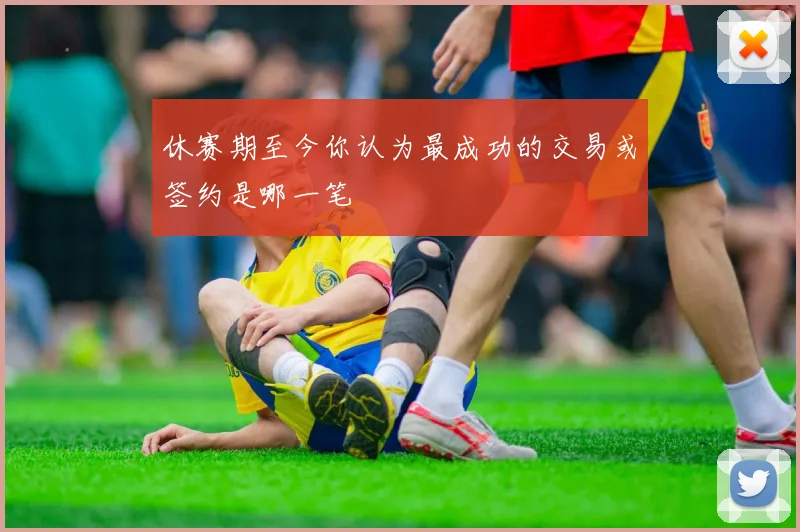 休赛期至今你认为最成功的交易或签约是哪一笔