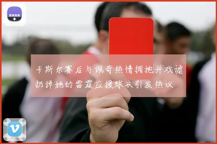 卡斯尔赛后与佩奇热情拥抱并戏谑扔掉她的雷霆应援球衣引发热议