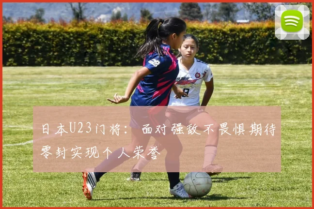 日本U23门将：面对强敌不畏惧期待零封实现个人荣誉