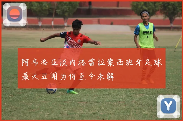 阿韦洛亚谈内格雷拉案西班牙足球最大丑闻为何至今未解